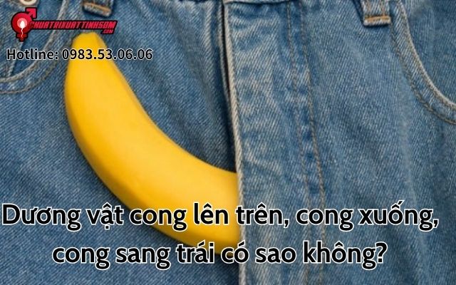 Dương vật cong lên trên, cong xuống, cong sang trái có sao không?